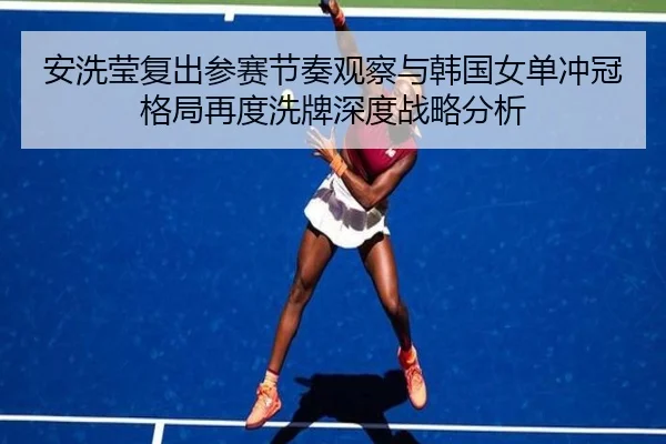 安洗莹复出参赛节奏观察与韩国女单冲冠格局再度洗牌深度战略分析