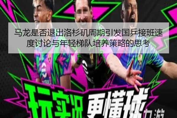马龙是否退出洛杉矶周期引发国乒接班速度讨论与年轻梯队培养策略的思考